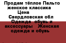 Продам тёплое Пальто женское классика  › Цена ­ 4 000 - Свердловская обл. Одежда, обувь и аксессуары » Женская одежда и обувь   